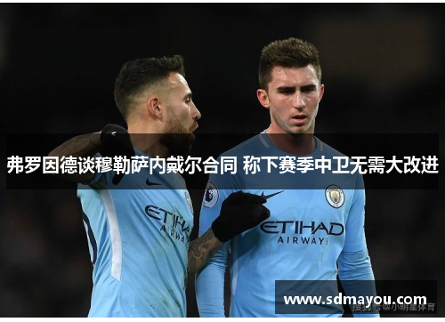 弗罗因德谈穆勒萨内戴尔合同 称下赛季中卫无需大改进