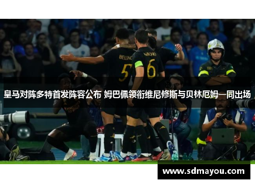 皇马对阵多特首发阵容公布 姆巴佩领衔维尼修斯与贝林厄姆一同出场