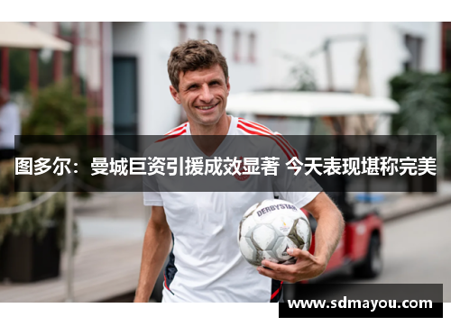 图多尔：曼城巨资引援成效显著 今天表现堪称完美