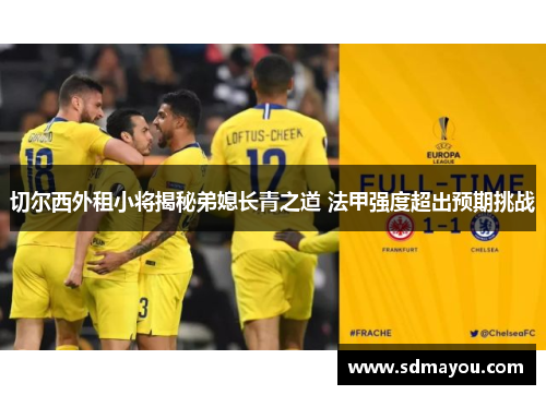 切尔西外租小将揭秘弟媳长青之道 法甲强度超出预期挑战