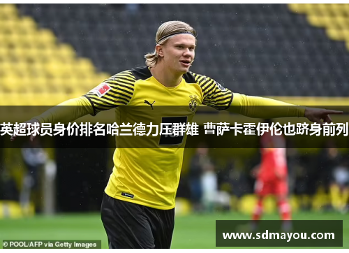 英超球员身价排名哈兰德力压群雄 曹萨卡霍伊伦也跻身前列